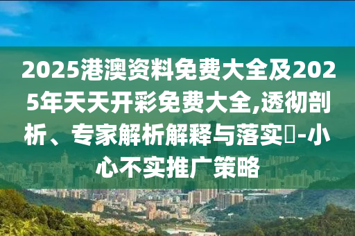 2025港澳資料免費大全及2025年天天開彩免費大全,透徹剖析、專家解析解釋與落實?-小心不實推廣策略